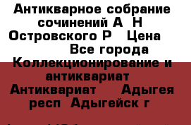 Антикварное собрание сочинений А. Н. Островского Р › Цена ­ 6 000 - Все города Коллекционирование и антиквариат » Антиквариат   . Адыгея респ.,Адыгейск г.